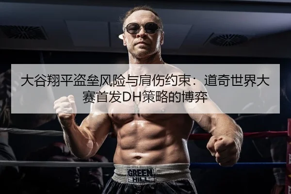 大谷翔平盗垒风险与肩伤约束：道奇世界大赛首发DH策略的博弈