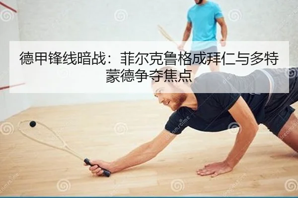 德甲锋线暗战：菲尔克鲁格成拜仁与多特蒙德争夺焦点
