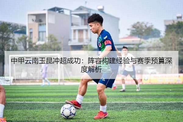中甲云南玉昆冲超成功：阵容构建经验与赛季预算深度解析